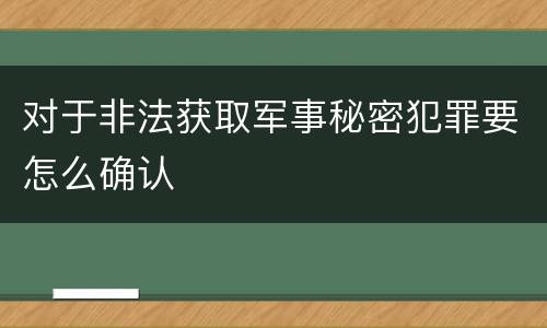 对于非法获取军事秘密犯罪要怎么确认
