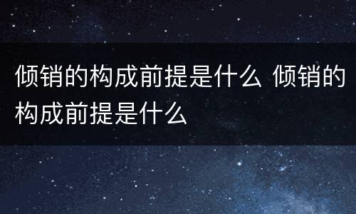 倾销的构成前提是什么 倾销的构成前提是什么