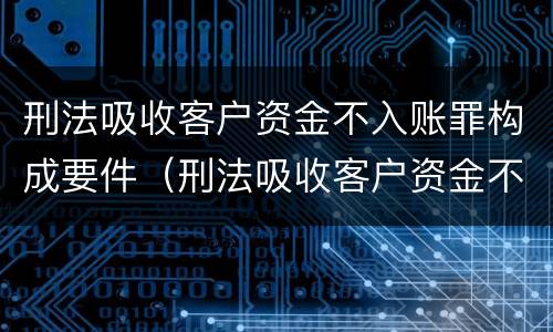 刑法吸收客户资金不入账罪构成要件（刑法吸收客户资金不入账罪构成要件是什么）