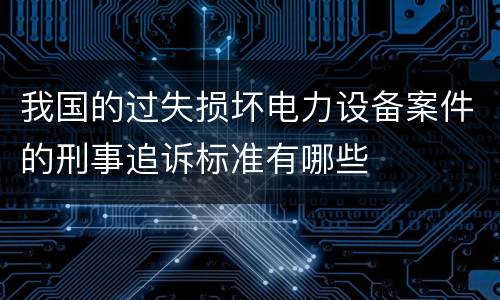 我国的过失损坏电力设备案件的刑事追诉标准有哪些