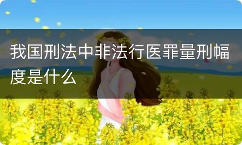 我国刑法中非法行医罪量刑幅度是什么