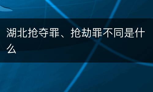 湖北抢夺罪、抢劫罪不同是什么