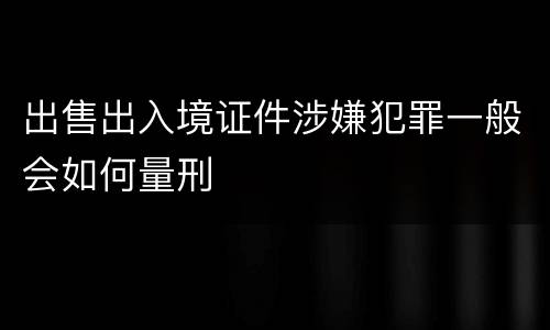 出售出入境证件涉嫌犯罪一般会如何量刑