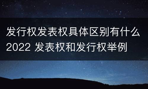 发行权发表权具体区别有什么2022 发表权和发行权举例