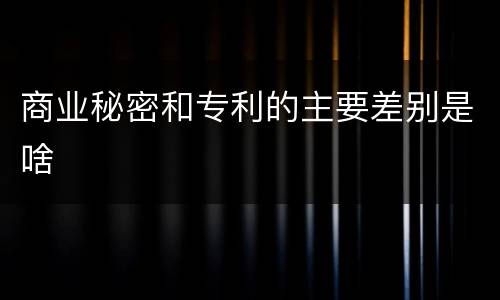商业秘密和专利的主要差别是啥