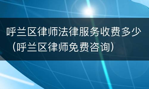呼兰区律师法律服务收费多少（呼兰区律师免费咨询）