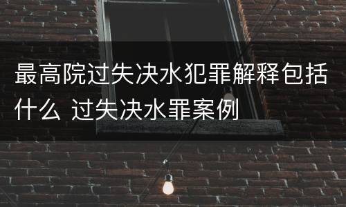 最高院过失决水犯罪解释包括什么 过失决水罪案例