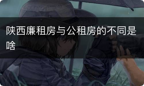陕西廉租房与公租房的不同是啥