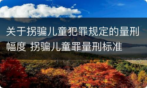 关于拐骗儿童犯罪规定的量刑幅度 拐骗儿童罪量刑标准