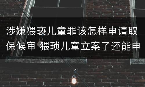 涉嫌猥亵儿童罪该怎样申请取保候审 猥琐儿童立案了还能申请保候审吗