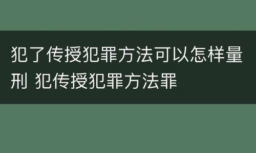 犯了传授犯罪方法可以怎样量刑 犯传授犯罪方法罪