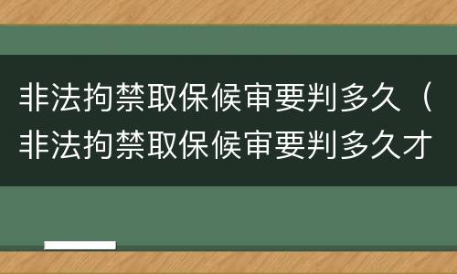 非法拘禁取保候审要判多久（非法拘禁取保候审要判多久才能缓刑）