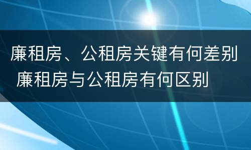 廉租房、公租房关键有何差别 廉租房与公租房有何区别