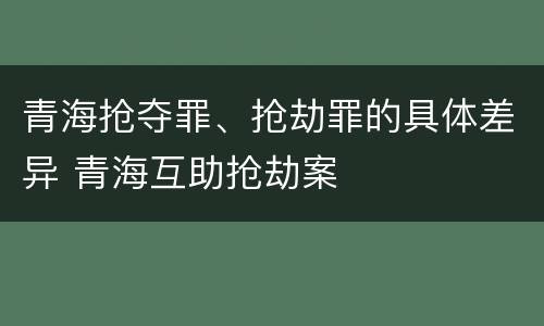 青海抢夺罪、抢劫罪的具体差异 青海互助抢劫案