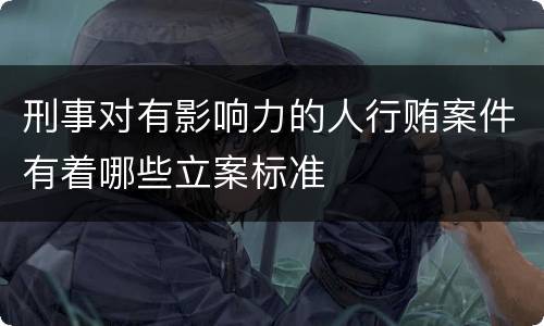 刑事对有影响力的人行贿案件有着哪些立案标准