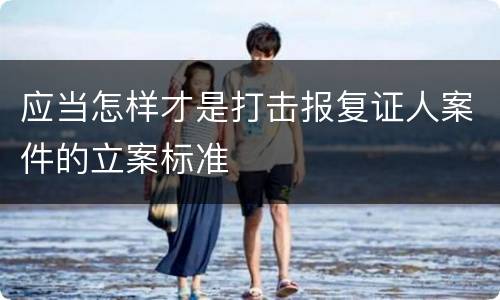 应当怎样才是打击报复证人案件的立案标准