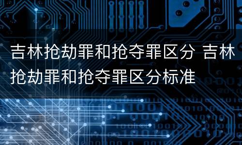 吉林抢劫罪和抢夺罪区分 吉林抢劫罪和抢夺罪区分标准