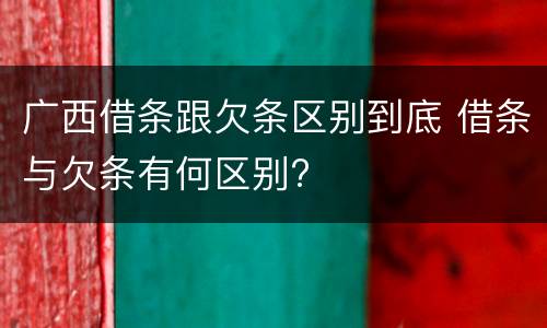 广西借条跟欠条区别到底 借条与欠条有何区别?