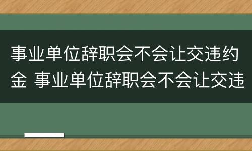 事业单位辞职会不会让交违约金 事业单位辞职会不会让交违约金呢