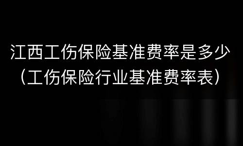 江西工伤保险基准费率是多少（工伤保险行业基准费率表）
