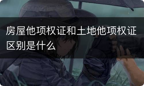 房屋他项权证和土地他项权证区别是什么