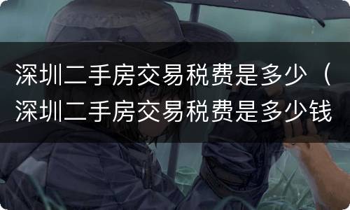 深圳二手房交易税费是多少（深圳二手房交易税费是多少钱）