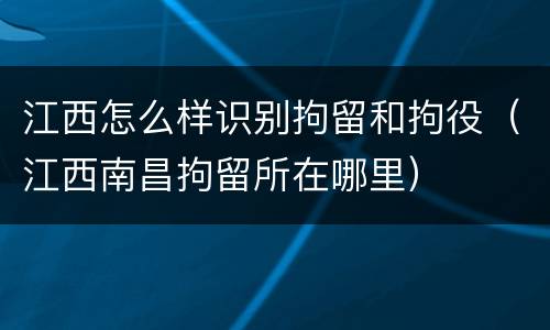 江西怎么样识别拘留和拘役（江西南昌拘留所在哪里）