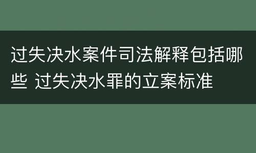 过失决水案件司法解释包括哪些 过失决水罪的立案标准