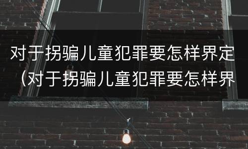 对于拐骗儿童犯罪要怎样界定（对于拐骗儿童犯罪要怎样界定呢）