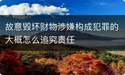 故意毁坏财物涉嫌构成犯罪的大概怎么追究责任