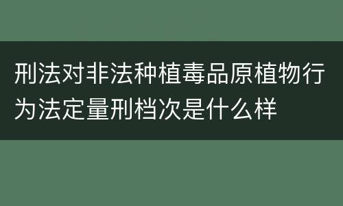 刑法对非法种植毒品原植物行为法定量刑档次是什么样