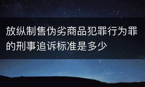 放纵制售伪劣商品犯罪行为罪的刑事追诉标准是多少