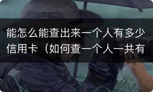 能怎么能查出来一个人有多少信用卡（如何查一个人一共有多少张信用卡）