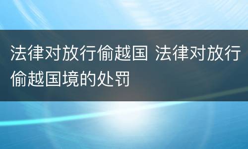 法律对放行偷越国 法律对放行偷越国境的处罚