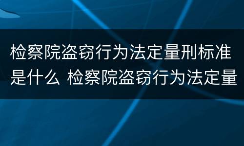 检察院盗窃行为法定量刑标准是什么 检察院盗窃行为法定量刑标准是什么