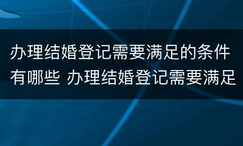办理结婚登记需要满足的条件有哪些 办理结婚登记需要满足的条件有哪些要求