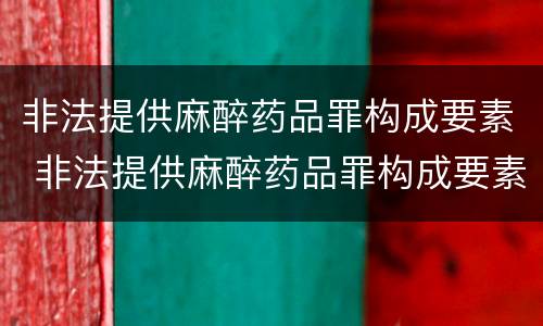 非法提供麻醉药品罪构成要素 非法提供麻醉药品罪构成要素包括
