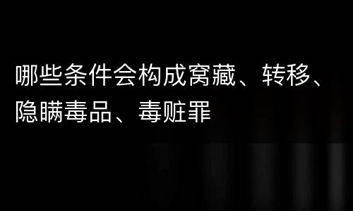 哪些条件会构成窝藏、转移、隐瞒毒品、毒赃罪