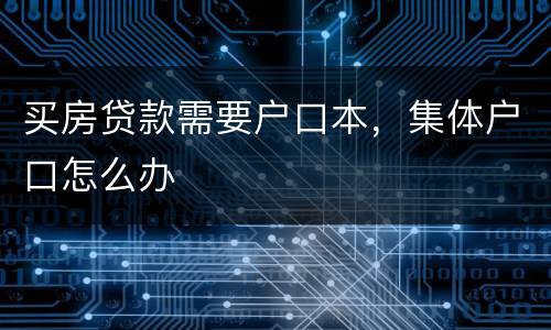 买房贷款需要户口本，集体户口怎么办