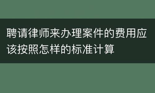 聘请律师来办理案件的费用应该按照怎样的标准计算