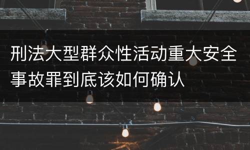刑法大型群众性活动重大安全事故罪到底该如何确认
