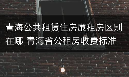 青海公共租赁住房廉租房区别在哪 青海省公租房收费标准