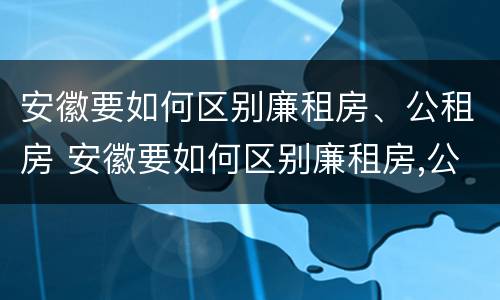 安徽要如何区别廉租房、公租房 安徽要如何区别廉租房,公租房和民宅