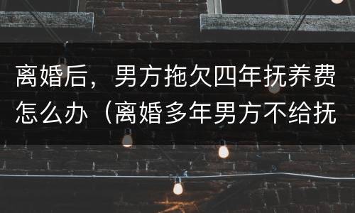 离婚后，男方拖欠四年抚养费怎么办（离婚多年男方不给抚养费怎么起诉）