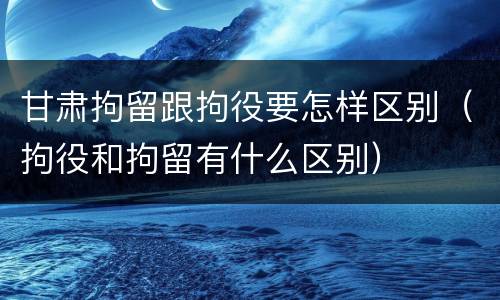 甘肃拘留跟拘役要怎样区别（拘役和拘留有什么区别）