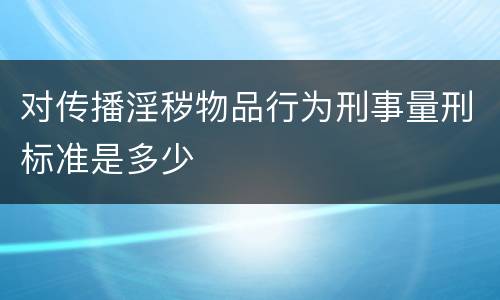 对传播淫秽物品行为刑事量刑标准是多少