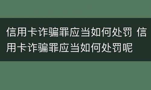 信用卡诈骗罪应当如何处罚 信用卡诈骗罪应当如何处罚呢