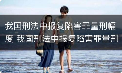 我国刑法中报复陷害罪量刑幅度 我国刑法中报复陷害罪量刑幅度最大的是