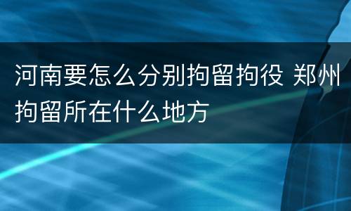 河南要怎么分别拘留拘役 郑州拘留所在什么地方