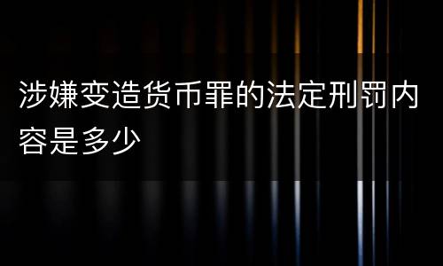 涉嫌变造货币罪的法定刑罚内容是多少